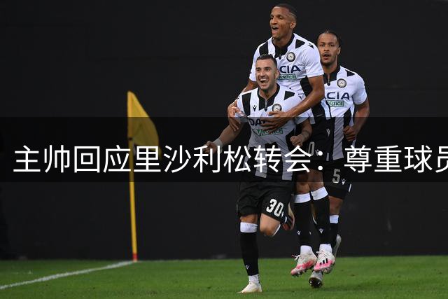 主帅回应里沙利松转会：尊重球员个人选择