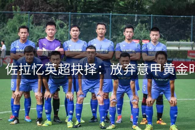 佐拉忆英超抉择：放弃意甲黄金时代 授勋时刻永生难忘