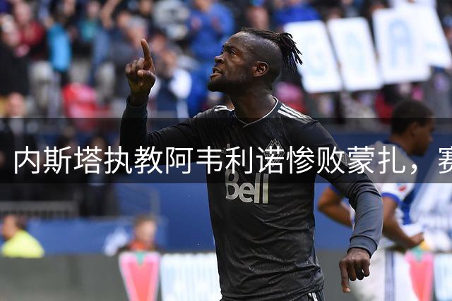 内斯塔执教阿韦利诺惨败蒙扎，赛后直言球队表现失常