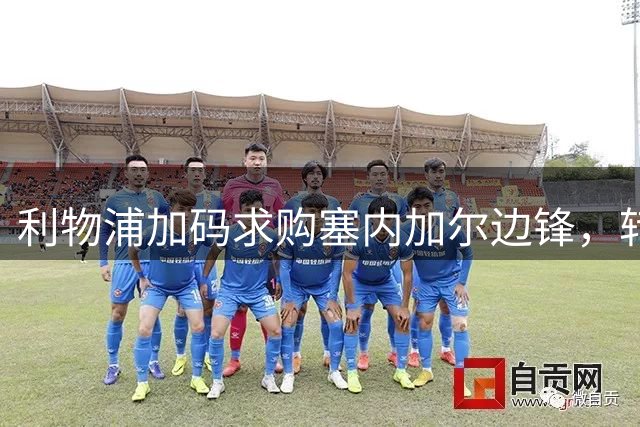 利物浦加码求购塞内加尔边锋，转会进展顺利