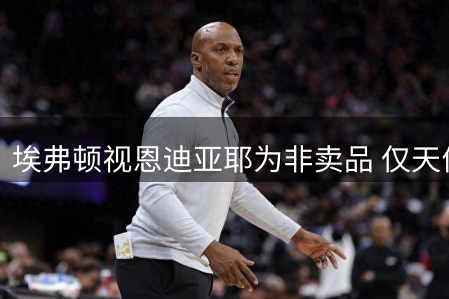 埃弗顿视恩迪亚耶为非卖品 仅天价转会费才能撬动