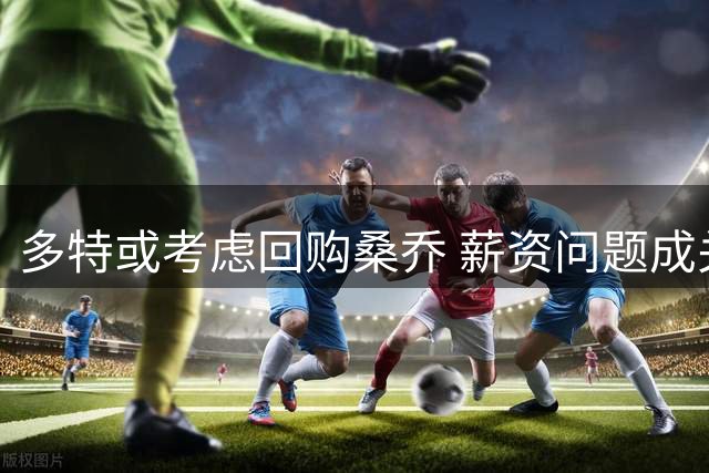 多特或考虑回购桑乔 薪资问题成关键因素