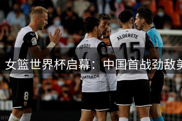 女篮世界杯启幕：中国首战劲敌美国，新星张子宇亟待证明实力