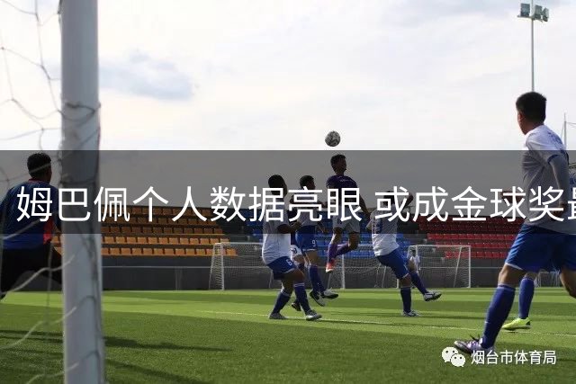 姆巴佩个人数据亮眼 或成金球奖最大竞争者