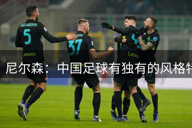 尼尔森：中国足球有独有的风格特质，我们会一如既往专注做好自己