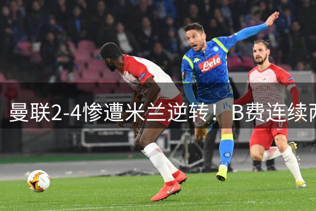 曼联2-4惨遭米兰逆转！B费连续两场失点