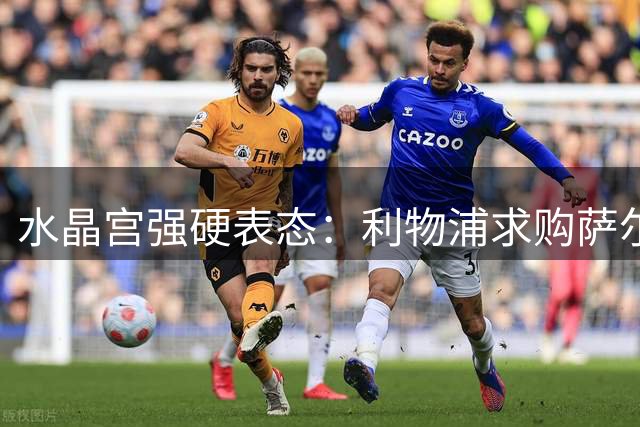 水晶宫强硬表态：利物浦求购萨尔遭拒 除非天价否则免谈