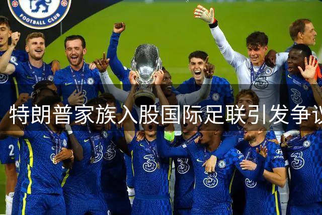 特朗普家族入股国际足联引发争议，欧足联酝酿世界杯抵制行动