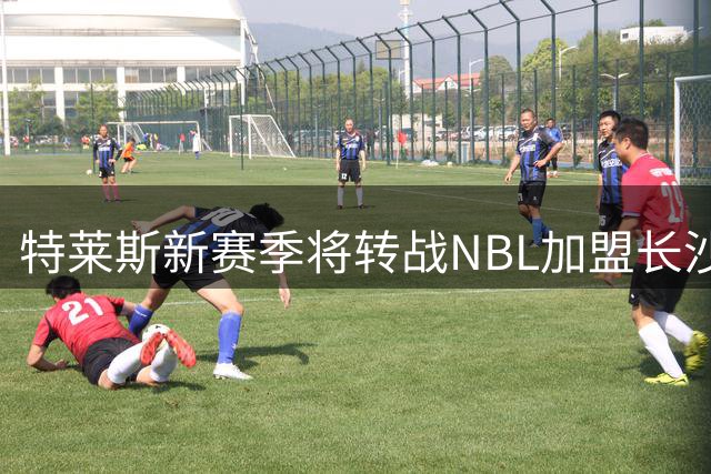 特莱斯新赛季将转战NBL加盟长沙勇胜