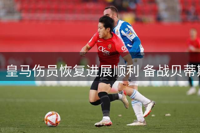 皇马伤员恢复进展顺利 备战贝蒂斯加紧训练