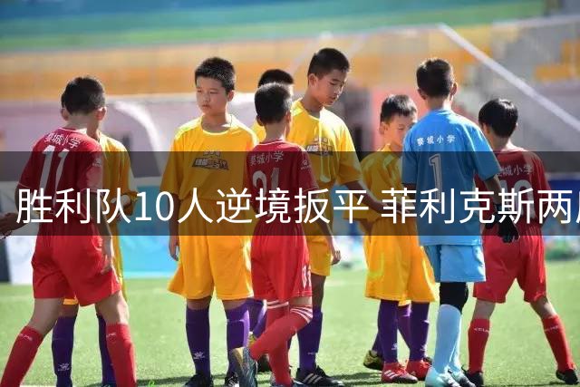 胜利队10人逆境扳平 菲利克斯两度助攻立大功