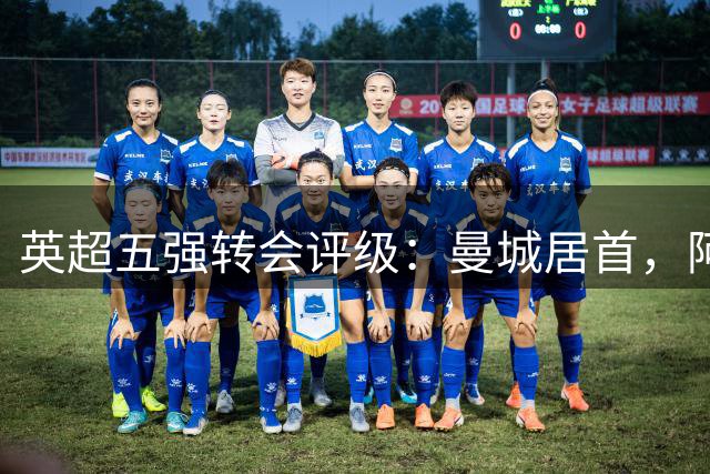 英超五强转会评级：曼城居首，阿森纳存隐患