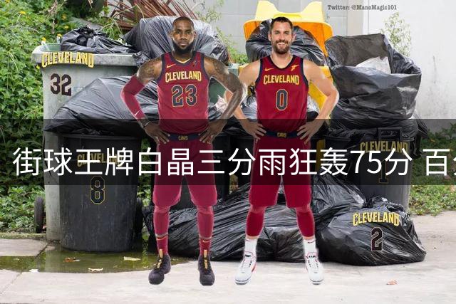 街球王牌白晶三分雨狂轰75分 百分大战碾压式领先对手34分