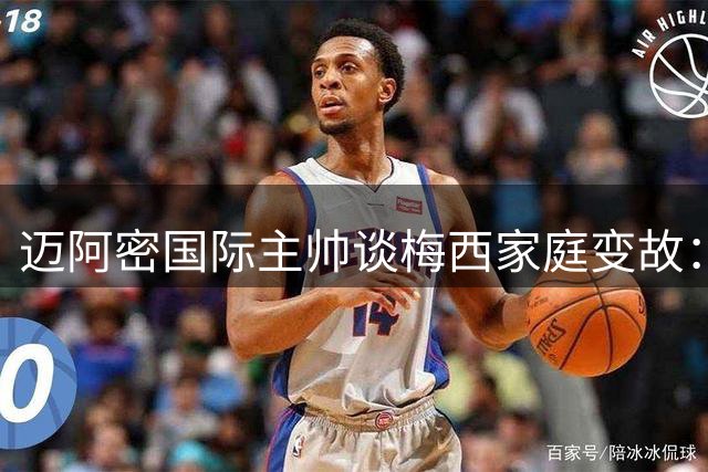 迈阿密国际主帅谈梅西家庭变故：全队感同身受