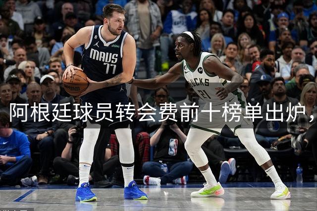 阿根廷球员转会费前十榜单出炉，恩佐迪马利亚各占两席
