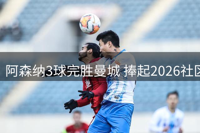 阿森纳3球完胜曼城 捧起2026社区盾杯冠军