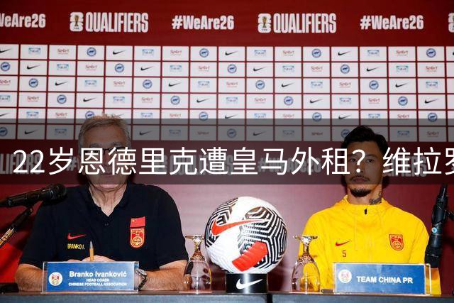 22岁恩德里克遭皇马外租？维拉罗马争抢，凯恩续约至2029