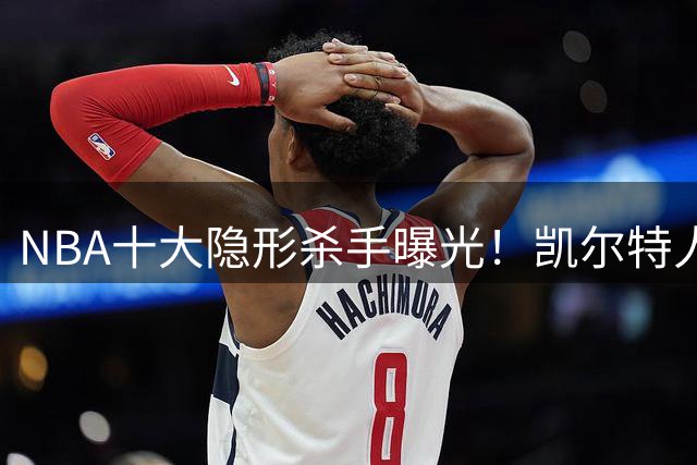 NBA十大隐形杀手曝光！凯尔特人新星克塔登顶低估榜