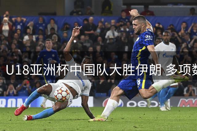U18亚洲杯中国队大胜伊朗 多项数据亮眼引热议