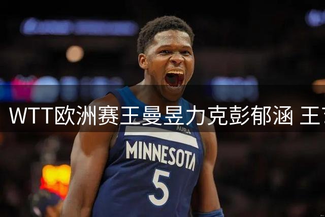 WTT欧洲赛王曼昱力克彭郁涵 王艺迪零封石洵瑶晋级半决赛
